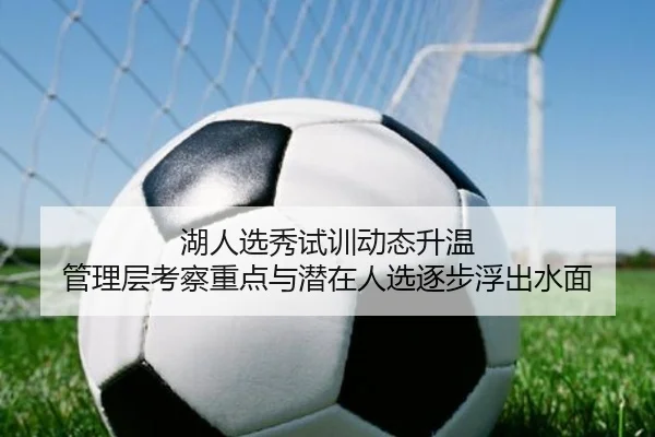 湖人选秀试训动态升温 管理层考察重点与潜在人选逐步浮出水面
